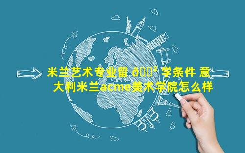 米兰艺术专业留 🌲 学条件 意大利米兰acme美术学院怎么样